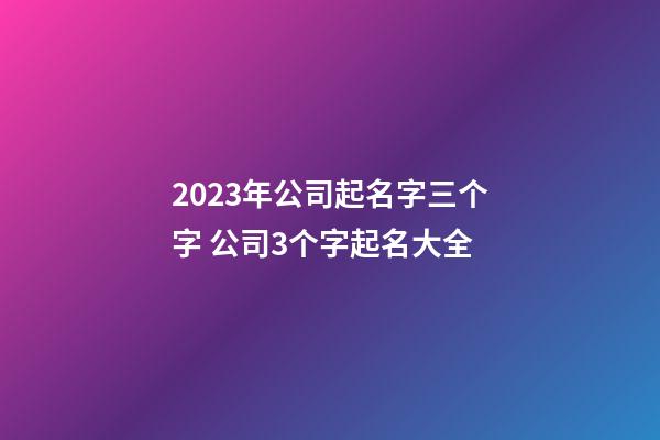 2023年公司起名字三个字 公司3个字起名大全-第1张-公司起名-玄机派